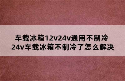 车载冰箱12v24v通用不制冷 24v车载冰箱不制冷了怎么解决